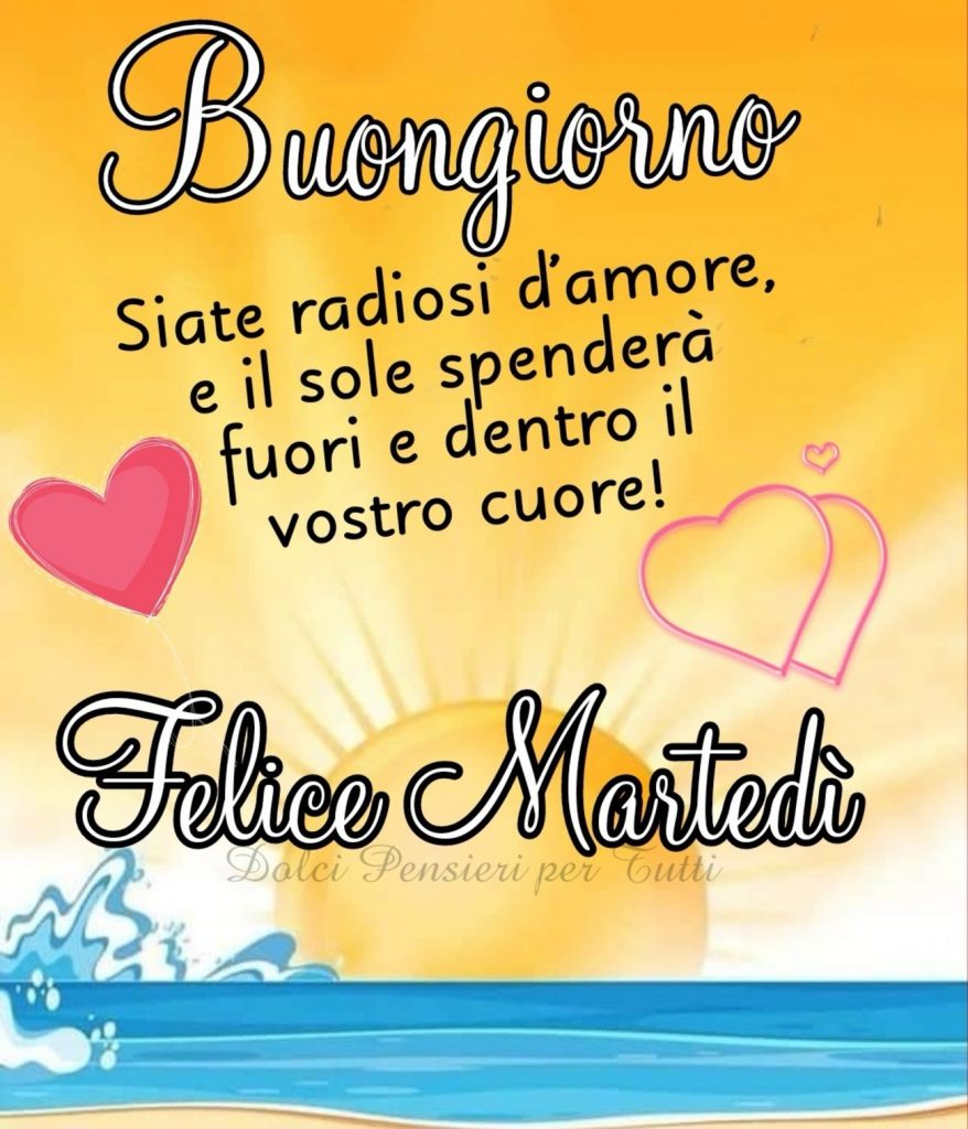 Buongiorno. Siate radiosi d'amore e il sole splenderà fuori e dentro il vostro cuore! Felice Martedì