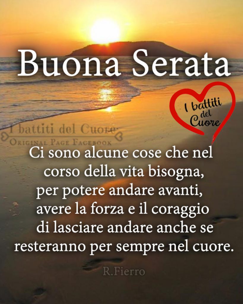 Buonasera. "Ci sono alcune cose che nel corso della vita bisogna, per poter andare avanti, avere la forza e il coraggio di lasciare andare anche se resteranno per sempre nel cuore." - R. Fierro