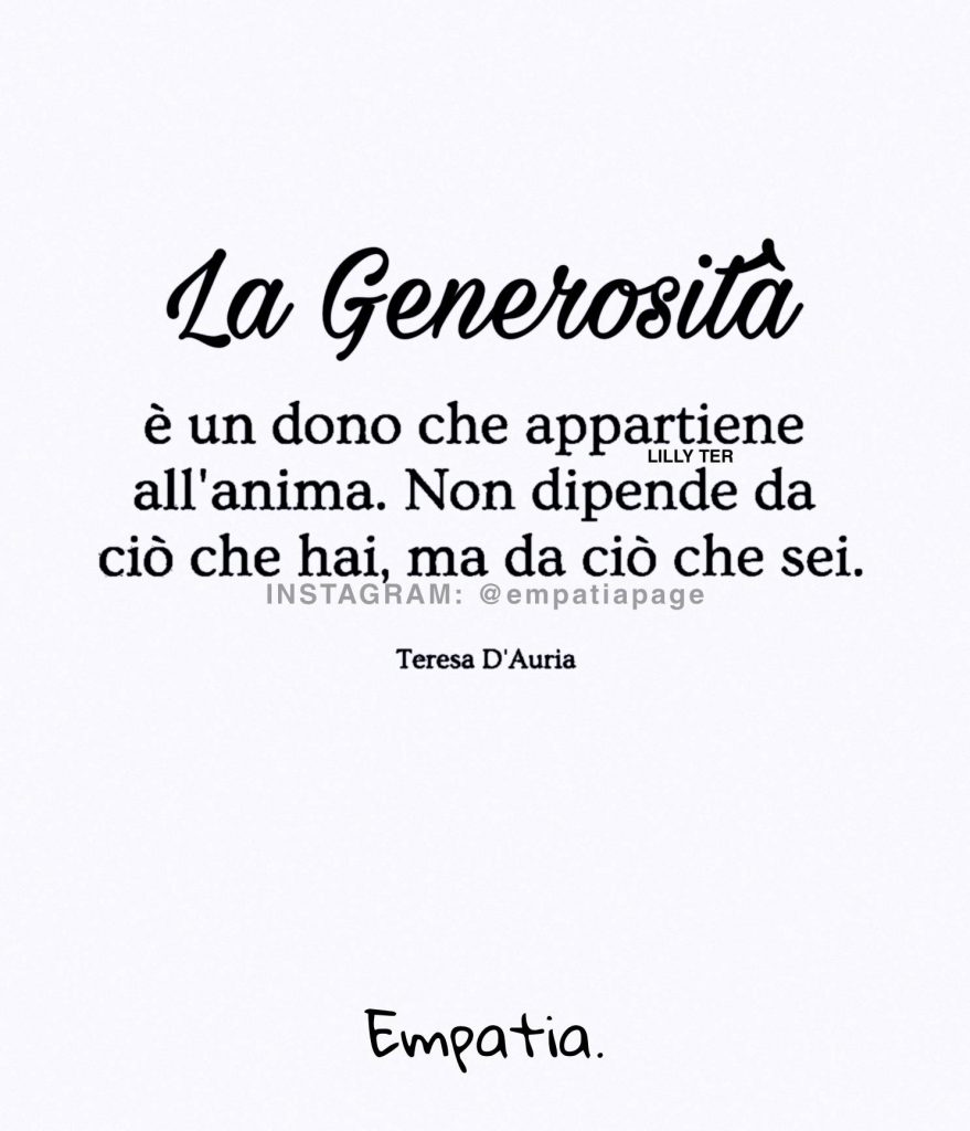 La generosità è un dono che appartiene all'anima. Non dipende da ciò che hai, ma da ciò che sei. - Teresa D'Auria