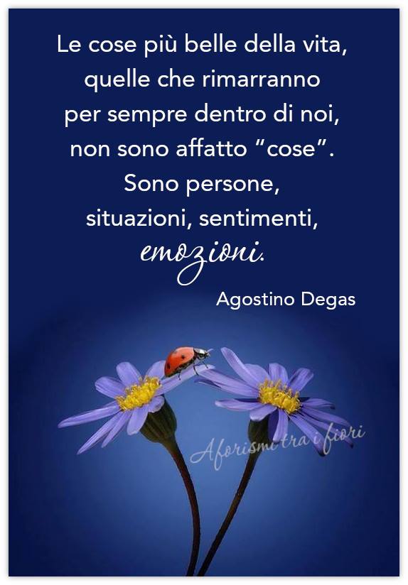 Le cose più belle della vita, quelle che rimarranno per sempre dentro di noi, non sono affatto "cose" . Sono persone, situazioni, sentimenti, emozioni. - Agostino Degas