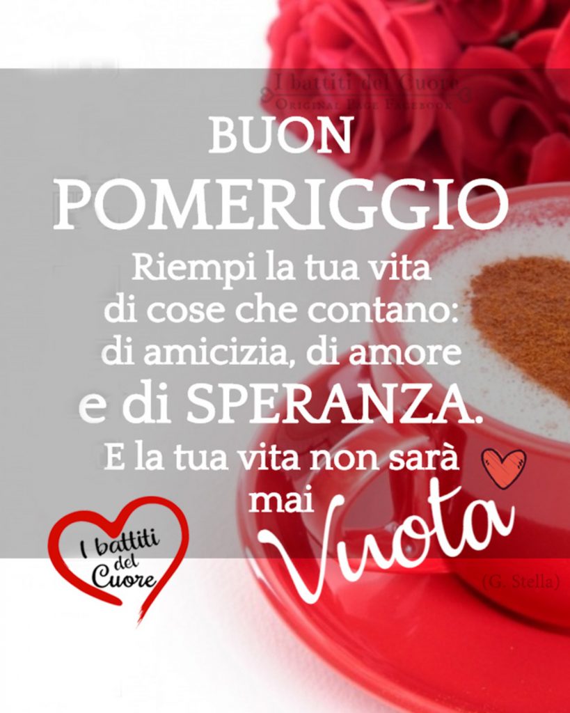 Buon pomeriggio. Riempi la tua vita di cose che contano: di amicizia, di amore e di SPERANZA. E la tua vita non sarà mai vuota.