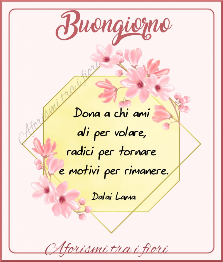 Buon giorno. "Dona a chi ami ali per volare, radici per tornare, e motivi per rimanere." - Dalai Lama