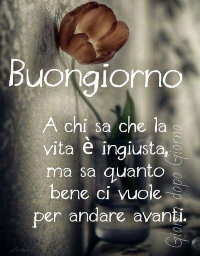 Buongiorno a chi sa che la vita è ingiusta, ma sa quanto bene ci vuole per andare avanti. (Giorno dopo giorno)