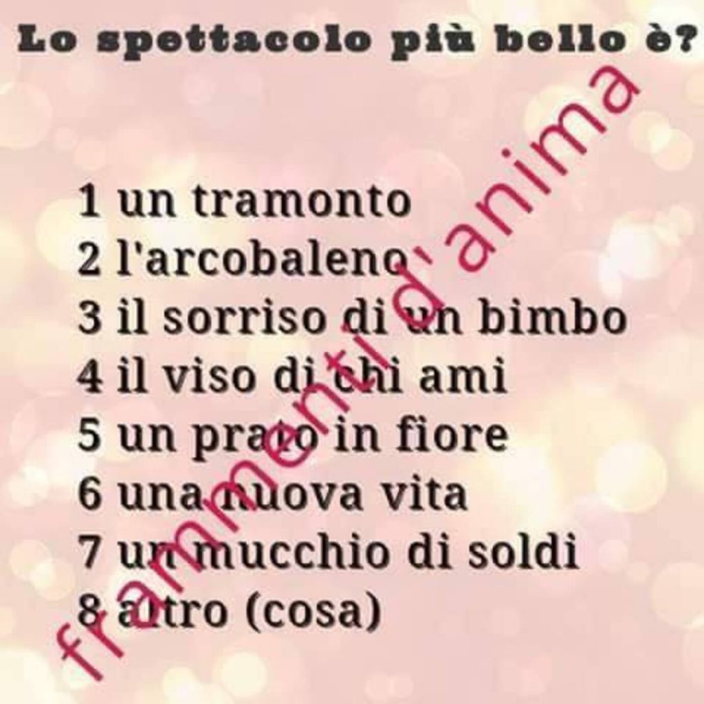 Lo spettacolo più bello è? Un tramonto, l'arcobaleno, il sorriso di un bimbo, il viso di chi ami, un prato in fiore, una nuova vita, un mucchio di soldi, altro...