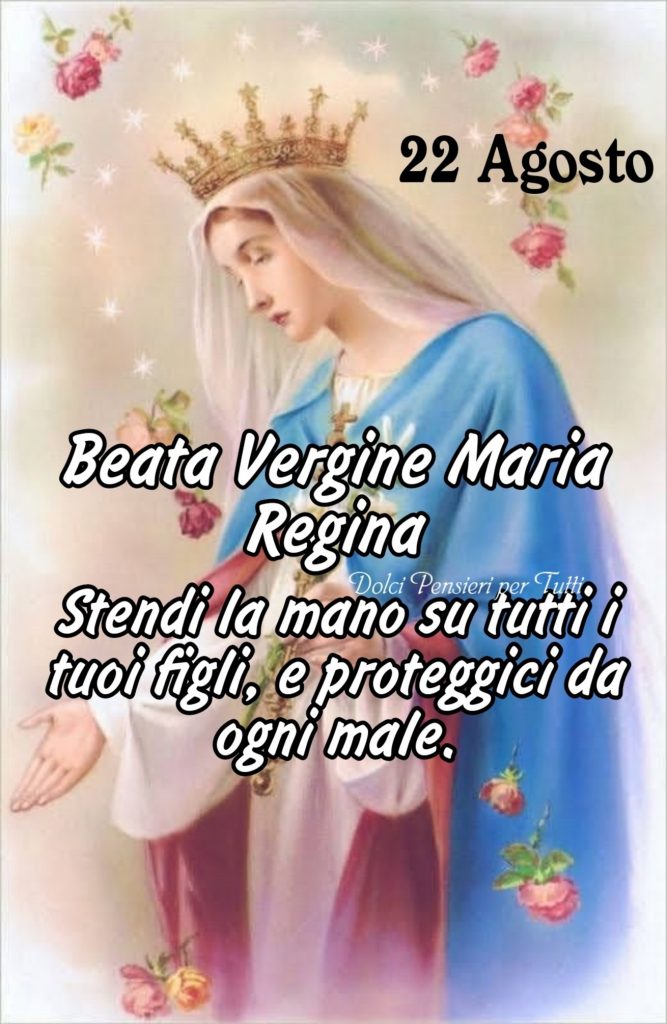 22 Agosto. Beata Vergine Maria Regina. Stendi la mano su tutti i tuoi figli, e proteggici da ogni male.