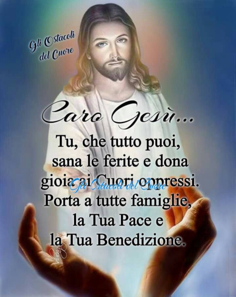 Caro Gesù... Tu, che tutto puoi, sana le ferite e dona gioia ai Cuori oppressi. Porta a tutte le famiglie, la Tua Pace e la Tua Benedizione.