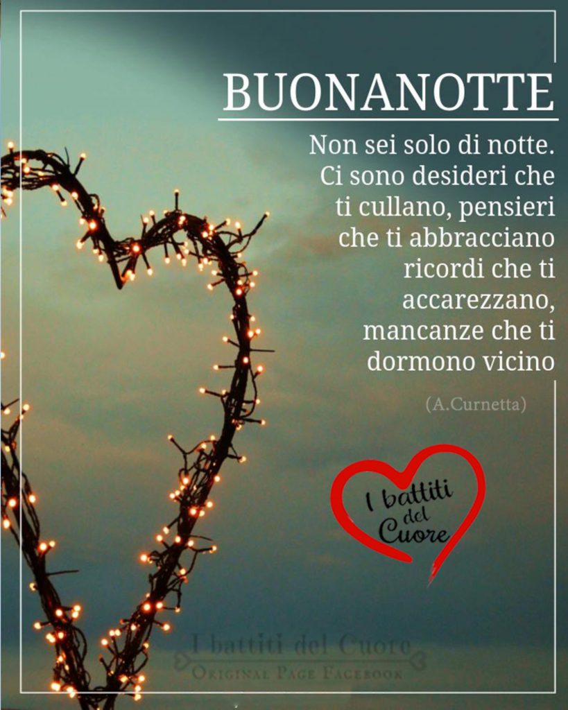 Buonanotte. Non sei solo di notte. Ci sono desideri che ti cullano, pensieri che ti abbracciano, ricordi che ti accarezzano, mancanze che ti dormono vicino. - A. Curnetta