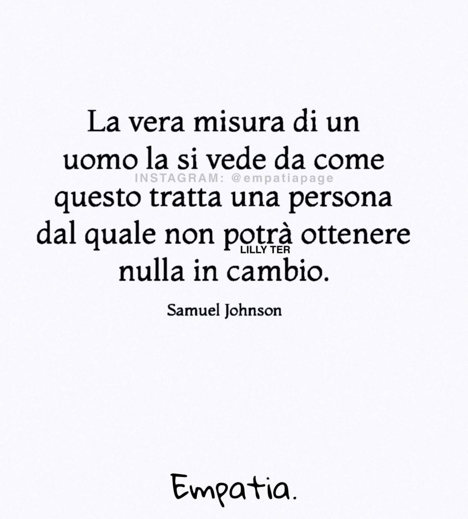 "La vera misura di un uomo la si vede da come questo tratta una persona dal quale non potrà ottenere nulla in cambio." (Samuel Johnson)